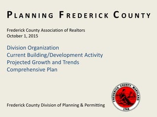 PL A N N I N G F R E D E R I C K C O U N T Y
Frederick County Association of Realtors
October 1, 2015
Division Organization
Current Building/Development Activity
Projected Growth and Trends
Comprehensive Plan
Frederick County Division of Planning & Permitting
 