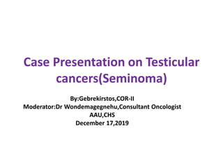 By:Gebrekirstos,COR-II
Moderator:Dr Wondemagegnehu,Consultant Oncologist
AAU,CHS
December 17,2019
Case Presentation on Testicular
cancers(Seminoma)
 