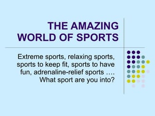 THE AMAZING WORLD OF SPORTS Extreme sports, relaxing sports, sports to keep fit, sports to have fun, adrenaline-relief sports …. What sport are you into? 