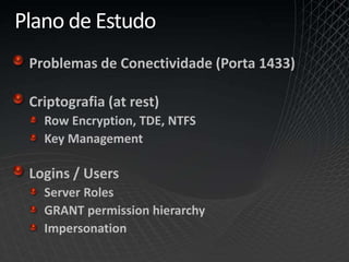 Plano de Estudo
Problemas de Conectividade (Porta 1433)
Criptografia (at rest)
Row Encryption, TDE, NTFS
Key Management
Logins / Users
Server Roles
GRANT permission hierarchy
Impersonation
 
