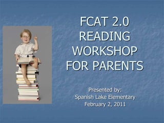 FCAT 2.0
  READING
 WORKSHOP
FOR PARENTS
      Presented by:
 Spanish Lake Elementary
    February 2, 2011
 