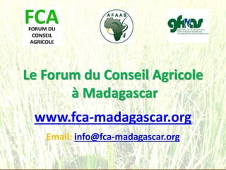 Le Forum du Conseil Agricole
à Madagascar
www.fca-madagascar.org
Email: info@fca-madagascar.org
 