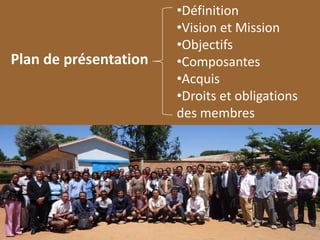 •Définition
•Vision et Mission
•Objectifs
•Composantes
•Acquis
•Droits et obligations
des membres
Plan de présentation
 