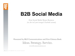 B2B Social Media
                  How Social Media Means Business
               (or, this isn’t your teenager’s Facebook account)




Presented by RLF Communications and First Citizens Bank

          Ideas. Strategy. Service.
                  www.rlfcommunications.com
 