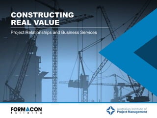 CONSTRUCTING 
REAL VALUE 
Project Relationships and Business Services 
 