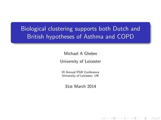 Biological clustering supports both Dutch and
British hypotheses of Asthma and COPD
Michael A Ghebre
University of Leicester
III Annual PGR Conference
University of Leicester, UK
31st March 2014
 