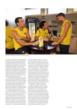 Busquets, Cesc y Piqué, durante la merienda, en la Ciudad Deportiva.




Joan Vilà, que analiza las cosas singulares que                 En cuanto al jugador de futuro, es el que
se hacen en el primer equipo para destilarlas                   puede incorporarse al Barça B o al Juvenil,
y trasladarlas al resto de equipos de la casa.                  que se incluye en un ámbito europeo y tam-
En cada etapa formativa, estos conceptos se                     bién español. El seguimiento de estos futuros
trabajan de forma específica para que cuando                    cracks se hace presencialmente —la tempora-
un jugador pueda llegar al primer equipo                        da 2010/11 se recorrieron 360.000 quilóme-
ya las tenga asimiladas. Para ello, se trabaja                  tros con este objetivo— y también a través
también con los entrenadores y se les dota de                   del scouting de vídeos, en un departamento
propuestas metodológicas y tecnológicas para                    específico que, mediante programas infor-
analizar estos rasgos de identidad y poderlos                   máticos especializados, alimenta una base de
hacer evolucionar. “Buscamos talento, pero                      datos de jugadores para dar respuestas a las
también tenemos claro que debemos desarro-                      necesidades de cada momento, con informes
llarlo”, apunta el director técnico.                            digitales con contenidos multimedia. Gracias
   La especificidad del juego del Barça también                 a las nuevas posibilidades tecnológicas, la
pasa por la portería. Zubizarreta lo sabe bien.                 información recogida por los observadores,
La necesidad de jugar con criterio con el balón                 que se organizan por áreas geográficas muy
en los pies, de crear líneas de superioridad en                 dispersas, se queda en poder del Club, que la
la salida del balón, de actuar de defensa libre                 ha centralizado, ordenado y clasificado.
para abortar posibles contraataques... Son                         Si bajamos un escalón, esta vocación
algunas de las exigencias que también se tra-                   para detectar jugadores de futuro también
bajan de forma conjunta, en todos los equipos,                  se extiende al fútbol formativo, que dirige
bajo la supervisión de Juan Carlos Unzué.                       Guillermo Amor con la coordinación de
   El esfuerzo dedicado a desarrollar el mo-                    Albert Puig. En este caso se buscan, sobre
delo no exime al Barça de mirar también su                      todo en el ámbito geográfico de Catalunya,
entorno y, si conviene, fichar nuevos talentos.                 con extensión al resto de España y, excepcio-
Ésta es la tarea de la secretaría técnica, a                    nalmente, en el mercado internacional, juga-
cargo de Albert Valentín. El rastreo del mer-                   dores para los equipos de la base que tengan
cado se trabaja de acuerdo con tres perfiles                    talento para desarrollar. Es el tercer perfil del
definidos: rendimiento inmediato, futuro y                      tipo de jugadores que busca el FC Barcelona.
formativo. En el primer caso, la búsqueda se                    Un equipo de 30 técnicos repartidos por el
centra en el jugador preparado para compe-                      territorio español asume esta tarea específi-
tir al máximo nivel, en el primer equipo, que                   ca. Pep Boada es el encargado de coordinar
se busca en un mercado de alcance mundial.                      este trabajo y poner orden a los más de

                                                                                                                    Revista Barça 11
 