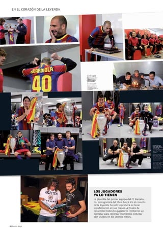 en el coRazón de la leyenda




                                Los jugadores
                                ya Lo tienen
                                la plantilla del primer equipo del Fc Barcelo-
                                na, protagonista del libro Barça. en el corazón
                                de la leyenda, ha sido la primera en tener
                                la publicación en sus manos. a finales de
                                noviembre todos los jugadores recibieron un
                                ejemplar para recordar momentos inolvida-
                                bles vividos en los últimos meses.


20 Revista Barça
 