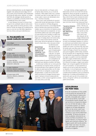 juan carlos navarro

  lectiva e individualmente. Ha sido elegido MvP    cha con más atención. la Troupe, como                su mujer, vanesa, antigua jugadora de
  (jugador más valioso) de la Euroliga, de la Fi-   se llaman ellos mismos, es su círculo de          baloncesto como él, es la más firme de las
  nal a cuatro, de la Final acB y del campeonato    confianza. “Ellos saben quién soy y cuando        seguidoras. nunca se pierde un partido en
  de Europa de selecciones. además, su ciudad,      me tienen que decir lo que hago mal no se         el Palau y en las fases finales de la copa del
  sant Feliu de llobregat, decidió ponerle su       cortan nada. a veces son demasiado since-         Rey y de la Final a cuatro siempre le acom-
  nombre a un pabellón y el 14 de octubre le dio    ros...”, bromea el escolta.                       paña. vanesa explica que al principio juan
  la medalla de honor de la ciudad.                    Poco a poco, está recibiendo el reconoci-      carlos la buscaba para salir con ella, pero
     lo que destacan los que le conocen bien        miento del mundo del baloncesto. El último        que no le hizo mucho caso hasta que final-
  es que no ha cambiado nada en todos estos         fue en un partido en el Palau Blaugrana,                                    mente decidió ser su
  años. sigue siendo la misma persona y man-        cuando anotó 14 puntos y la Euroliga decidió
                                                                                                      “nunca PiEnso novia. Y de eso, ya
  tiene el núcleo de amigos de la adolescencia,     parar el partido para ovacionar al escolta                                  hace más de 15 años.
                                                                                                      En RoMPER
  que a su vez son sus más fieles seguidores.       catalán, que se convirtió en el máximo anota-                               Durante este tiempo
                                                                                                      RÉcoRDs,
  son los críticos a los que la Bomba escu-         dor de la historia de la competición. un reco-                              han nacido sus dos
                                                                                                      ME iMPoRTa
                                                    nocimiento público que juan carlos agrade-                                  hijas, lucía y Elsa.
                                                                                                      GanaR                     lucía nació unos
                                                    ció, pero dentro de su timidez no sabía muy
                                                    bien lo que tenía que hacer. “son cosas que
                                                                                                      TíTulos”                  días después de los
  El Palmarés dE                                    llegan por el trabajo diario de muchos años,                                juegos olímpicos de
  JuaN CarlOs NavarrO                               pero me cuesta mucho darme cuenta de              atenas, y el entonces presidente del Gobier-
                                                    estas cosas. nunca he pensado en romper un        no josé luis Rodríguez Zapatero lo invitó a
  2 Euroligas                                       récord o hacer esto u otra cosa para recibir      su avión para que pudiera volver antes que
  2002/03 i 2009/10                                                           las felicitaciones      la expedición de la selección española y
                                                                              de la gente. lo que     pudiera ver nacer su primera hija. Elsa vino
                                                    ManTiEnE
  1 copa Korac                                      El GRuPo DE               más me importa es       al mundo sólo unos días antes de la Final a
  1998/99                                                                     que mi equipo gane.     cuatro de Praga y el parto fue provocado
                                                    aMiGos DE
                                                                              Éste es mi reto de      para que el jugador pudiera estar presente
                                                    siEMPRE, sus
  6 ligas acB                                                                 cada día”. En aquel     en el nacimiento de su segunda hija. ambas
                                                    sEGuiDoREs
  2010/11, 2008/09, 2003/04,                                                                          han ido desde muy pequeñas al Palau para
                                                    Más ExiGEnTEs partido se fue fueron       hacia
  2002/03, 2000/01 i 1998/99                                                  el banquillo y          ver jugar a su padre. lucía ha comenzado
                                                                              sus compañeros de       este año a jugar al baloncesto y ahora le
  5 copas del Rey                                   equipo quienes lo sacaron en medio de la          pide consejos a él para mejorar. El balonces-
  2010/11, 2009/10, 2006/07,                        pista para que saludara al público del Palau.     to lo lleva en la sangre, y seguro que podrá
  2002/03 i 2001/02                                    la fama que conlleva ser un icono para los     llegar a ser una gran jugadora de balonces-
                                                    barcelonistas no le gusta mucho, aunque se        to si se lo propone. “lo que queremos su
  6 ligas catalanas                                 ha acostumbrado a que la gente lo pare por        madre y yo es que lo pase bien haciendo
  2011/12, 2010/11, 2009/10,                        la calle y le pida hacerse fotos con él o bien    un deporte. Y si es el baloncesto, mejor. El
  2004/05, 2001/02 i 2000/01                        que les firme un autógrafo. le gusta pasar        otro día hizo su primer triple en un partido
                                                    desapercibido, y a pesar de sus 191 centí-        y estaba emocionadísima, pero yo todavía lo
  4 supercopas acB                                  metros de altura lo consigue muchas veces.        estaba más. Yo estaba entrenándome y no
  2011/12, 2010/11, 2009/10                         suele ir siempre al mismo restaurante de          pude verlo, pero ya me lo ha contado cien
  i 2004/05                                         sant Feliu a comer, porque la gente lo conoce     veces, y me gusta”, afirma con sinceridad un
                                                    y lo trata como a uno más.                        padre emocionado.




                                                                                                          azulgraNa
                                                                                                          dE POr vida
                                                                                                          El 22 de noviembre se hizo públi-
                                                                                                          co el acuerdo de renovación de
                                                                                                          juan carlos navarro hasta junio
                                                                                                          de 2015, renovable año a año a
                                                                                                          partir de esa fecha. como dijo
                                                                                                          el presidente sandro Rosell, una
                                                                                                          vez termine su trayectoria depor-
                                                                                                          tiva con el club de toda su vida,
                                                                                                          la camiseta número ‘11’ estará
                                                                                                          colgada en el Palau Blaugrana
                                                                                                          junto con las otras cuatro que
                                                                                                          hay. Éste será el último recono-
                                                                                                          cimiento a una carrera deportiva
                                                                                                          envidiable. "El hecho de que el
                                                                                                          club se plantee retirarme la ca-
                                                                                                          miseta me llena muchísimo", re-
                                                                                                          conoce navarro. su futuro estará
                                                                                                          ligado para siempre al Barça. "En
                                                                                                          ninguna parte del mundo podría
                                                                                                          estar mejor que aquí. así pues,
                                                                                                          ¿por qué tengo que cambiar? ",
                                                                                                          comenta el jugador.


36 Revista Barça
 