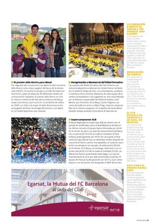 LA FUNDACIÓN
                                                                                                                            E INIESTA SE
                                                                                                                            SUMAN A ‘UN
                                                                                                                            JUGUETE, UNA
                                                                                                                            ILUSIÓN’
                                                                                                                            La Fundación del
                                                                                                                            Club y Andrés
                                                                                                                            Iniesta dieron apoyo
                                                                                                                            a esta campaña
                                                                                                                            impulsada por RNE y
                                                                                                                            la Fundación Crecer
                                                                                                                            Jugando, que tiene
                                                                                                                            el objetivo de enviar
                                                                                                                            juguetes a miles de
                                                                                                                            niños que viven en
                                                                                                                            zonas desfavorecidas
                                                                                                                            de América Latina,
                                                                                                                            África y Oriente
                                                                                                                            Próximo.

                                                                                                                            RENOVACIÓN
                                                                                                                            DE COBEGA
                                                                                                                            El FC Barcelona y
                                                                                                                            Cobega llegaron
g   El premio Aldo Rovira para Messi                       g   Peregrinación a Montserrat del fútbol formativo              a un acuerdo
Por segundo año consecutivo Leo Messi recibió el premio    Los equipos del fútbol formativo del Club hicieron una           para renovar
                                                                                                                            el contrato de
Aldo Rovira como mejor jugador del Barça de la tempo-      visita extradeportiva a Montserrat, donde fueron recibidos       patrocinio hasta la
rada 2010/11. El premio lo otorga un jurado formado por    por el prefecto Sergio de Asís. Los entrenadores, auxiliares     temporada 2012/13,
directores y jefes de deportes de diferentes medios de     y miembros de la comisión deportiva de cada equipo de la         con opción a una
comunicación catalanes. El premio Aldo Rovira se creó      cantera acompañaron a los jugadores en una visita liderada       más. Fruto de este
en 2010 en memoria del hijo del ex directivo del Barça     por el directivo responsable del fútbol formativo, Jordi         acuerdo, la empresa
                                                                                                                            distribuidora
Josep Lluís Rovira, que murió en un accidente de tráfico   Mestre, por el director de la Masia, Carles Folguera, así        se convierte en
en 2009. Los hijos y la mujer de Aldo Rovira fueron los    como de Guillermo Amor y Albert Puig, máximos responsa-          patrocinador oficial
encargados de hacer la entrega del premio a Leo Messi      bles de la cantera azulgrana. En la basílica de Santa María      del Club.
en la Ciudad Deportiva Joan Gamper.                        también estaba presente la Escolanía de Montserrat.
                                                                                                                            EL FCB
                                                                                                                            ESCUELA DE
                                                                                                                            VARSOVIA Y
                                                           g   Supercampeones ACB                                           DE SEÚL, EN
                                                           El Barça Regal ganó la Supercopa ACB por tercera vez. El         MARCHA
                                                           partido de semifinales contra el Real Madrid se decidió en       La primera FCB
                                                           los últimos minutos. El equipo blanco dominaba por 60-65         Escola de Europa,
                                                                                                                            la FCB Escuela de
                                                           en el minuto 36, pero una reacción extraordinaria del Barça      Varsovia, puso
                                                           con un parcial de 10-0 dio la vuelta al resultado. Al final,     en marcha con la
                                                           el Barça acabó ganando por 74-70. Por otra parte, la final       presencia de 2.000
                                                           contra el Caja Laboral tuvo un desenlace similar. Después de     personas en el
                                                           unos tres primeros cuartos muy igualados, el conjunto vasco      primer día de clase.
                                                                                                                            También se hizo la
                                                           tomó una ventaja en el marcador de siete puntos (58-65)          presentación de la
                                                           en el minuto 33. El Barça, sin embargo, reaccionó y con un       FCB Escola de Seúl,
                                                           primer parcial de 13-0 dio la vuelta al resultado (71-65). Las   el primer centro que
                                                           diferencias fueron aumentando hasta llegar a un parcial          tendrá el Barça en
                                                           impresionante de 22-4 que dejó sentenciado el partido. El        Corea del Sur y que
                                                                                                                            acogerá un total de
                                                           equipo de Pascual acabó ganando por 82-73 y Juan Carlos
                                                                                                                            250 niños.
                                                           Navarro, con 24 puntos, fue designado el MVP del torneo.
                                                                                                                            XAVI GANA EL
                                                                                                                            PREMIO BARÇA
                                                                                                                            FANS
                                                                                                                            El centrocampista
                                                                                                                            Xavi Hernández
                                                                                                                            recibió el galardón
                                                                                                                            como futbolista más
                                                                                                                            destacado de la
                                                                                                                            temporada 2010/11
                                                                                                                            con más de 500.000
                                                                                                                            votos procedentes
                                                                                                                            de las encuestas
                                                                                                                            de la comunidad
                                                                                                                            oficial online de los
                                                                                                                            seguidores del FC
                                                                                                                            Barcelona.




                                                                                                                                      Revista Barça 49
 