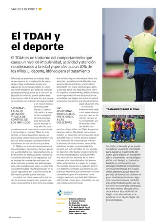 SALUD Y DEPORTE v




  El TDAH y
  el deporte
  El TDAH es un trastorno del comportamiento que
  causa un nivel de impulsividad, actividad y atención
  no adecuados a la edad y que afecta a un 10% de
  los niños. El deporte, idóneo para el tratamiento
  Dificultad para terminar un trabajo, falta       Por un lado, hay un síntoma que afecta a la
  de persistencia en la realización de tareas      atención, concretamente la dificultad para
  largas o bajo rendimiento escolar son            sostener la concentración, sobre todo en
  algunos de los síntomas visibles en niños        actividades con pocos estímulos para ellos,
  con TDAH (trastorno por déficit de atención      y, por otra parte, una falta de control sobre
  con hiperactividad). Entre un 5 y un 10% de      los impulsos. Generalmente, ambos síntomas
  la población infantil y juvenil padece este      se ven agravados durante la realización de
  trastorno por déficit de atención, que se pue-   actividades que exigen más esfuerzo mental
  de combinar con síntomas de hiperactividad,      sostenido o que tienen una falta de atractivo
                            y en menor medida                                especial para el niño.
                            también puede                                       Aunque esta
  SÍNTOMAS:                 afectar a la pobla-
                                                   LAS                       enfermedad se debe       TRATAMIENTO PARA EL TDAH
  FALTA DE                  ción adulta. A pesar
                                                   DISCIPLINAS               tratar especialmente
  ATENCIÓN                  de la complejidad
                                                   INDIVIDUALES, caso por caso, en los
  Y FALTA DE                de esta patología,
                                                   PREFERIBLES               últimos tiempos se
  CONTROL DE                está demostrado        A LAS                     ha comprobado que
  LOS IMPULSOS que el deporte es                   COLECTIVAS                el deporte puede
                            muy efectivo para                                ser beneficioso
  complementar el tratamiento convencional         para los niños y niñas con TDAH. Aunque los
  y farmacológico contra el TDAH. En este          pacientes sufren dificultades motoras que
  sentido, un buen diagnóstico ayudará al          impiden un desarrollo correcto cuando hacen
  especialista a determinar qué disciplinas son    actividad física, el mismo ejercicio asegura
  las más adecuadas para complementar el           una liberación de sustancias que reducen
  tratamiento en función de cada paciente.         la tensión y, al mismo tiempo, mejoran las
     El TDAH es un trastorno neuroconductual       relaciones sociales y emocionales de la            Sin duda, el deporte ya se puede
  (neurobiológico) causado por factores genéti-    persona que sufre el TDAH. En este sentido,        considerar una parte importante
  cos y ambientales muy relacionados entre sí.     los deportes individuales son generalmente         para ayudar al tratamiento del
  En el cerebro de estos pacientes se observa      los más recomendables, ya que permiten             TDAH, pero todavía es fundamen-
  una disfunción en la acción reguladora que       una atención más exclusiva de los entre-           tal un tratamiento farmacológico
  se encarga de conectar las neuronas con          nadores y los niños afectados únicamente           eficaz, con tiempo y constancia,
  otras neuronas o células. Los afectados por      deben estar atentos a su papel en el juego.        basado en estimulantes que
  esta enfermedad crónica sufren un déficit de     Por ejemplo, la esgrima, la natación, el tenis     consigan modificar los síntomas
  unos determinados neurotransmisores en su        o el atletismo, con todas sus disciplinas, son     de esta enfermedad. En el caso
  acción reguladora, por lo que el control de      prácticas deportivas que constituyen un buen       de los deportistas que están en
  los impulsos puede quedar afectado.              complemento para el tratamiento farma-             periodo de formación y tienen un
     Los niños con TDAH suelen sufrir dos cla-     cológico necesario, que hará del TDAH una          gran nivel de rendimiento, algu-
  ses de síntomas, aunque éstos pueden apa-        enfermedad crónica pero compatible con una         nos tratamientos para combatir
  recer conjuntamente o bien de forma aislada.     vida cotidiana convencional.                       esta enfermedad pueden dar po-
                                                                                                      sitivo en los controles antidopaje.
                                                                                                      Por este motivo, el especialista
                                                                                                      debe valorar la posibilidad de
                                                                                                      elegir otras alternativas tera-
                                                                                                      péuticas como la psicología y la
                                                   Coordinación Cristina Cañaveras
                                                                y Francesc Orenes                     psicopedagogía.
                                                   Asesores     Dr. Lluís Til,
                                                                Dr. Franchek Drobnic
                                                                y Dr. Santi García Torrel
                                                                (Servicios Médicos FCB)
                                                   Fotos        Miguel Ruiz - FCB
                                                                Àlex Caparrós - FCB

52 Revista Barça
 