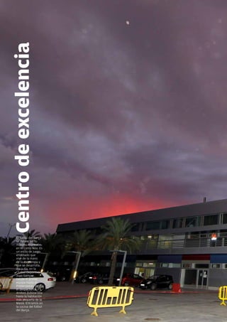 Centro de excelencia




   El fútbol del Barça
   se define, en su
   máxima expresión,
   en el Camp Nou. Es
   un estilo de juego
   envidiado que
   vive de la mano
   de la excelencia y
   que se desarrolla,
   día a día, en la
   Ciudad Deportiva
   Joan Gamper.
   Desde el primer
   equipo hasta el
   Prebenjamín. Desde
   el despacho de
   Andoni Zubizarreta
   hasta la habitación
   más pequeña de la
   Masia. Entramos en
   la cocina del fútbol
   del Barça.

  6 Revista Barça
 