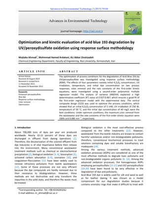 Advances in Environmental Technology 2 (2015) 59-68
*Corresponding author. Tel: +98-8334283262
E-mail address: m_ahmadi@razi.ac.ir
Advances in Environmental Technology
journal homepage: http://aet.irost.ir
Optimization and kinetic evaluation of acid blue 193 degradation by
UV/peroxydisulfate oxidation using response surface methodology
Mojtaba Ahmadi
*
, Mohmmad Hamed Ardakani, ALi Akbar Zinatizadeh
Chemical Engineering Department, Faculty of Engineering, Razi University, Kermanshah, Iran
A R T I C L E I N F O A B S T R A C T
Article history:
Received 26 August 2014
Received in revised form
11 November 2015
Accepted 24 November 2015
The op miza on of process condi ons for the degrada on of Acid Blue 193 by
UV/peroxydisulfate was investigated using response surface methodology
(RSM). The effects of four parameters namely initial K2S2O8 concentration, UV
irradiation, temperature, and initial dye concentration on two process
responses, color removal and the rate constants of the first-order kinetic
equations, were investigated using a second-order polynomial multiple
regression model. The analysis of variance (ANOVA) explained a high
determination coefficient (R2
) value of 0.927-0.967, which ensures a good ﬁt of
the first-order regression model with the experimental data. The central
composite design (CCD) was used to optimize the process conditions, which
showed that an initial K2S2O8 concentra on of 5 mM, UV irradia on of 250 W,
temperature of 50 °C, and the ini al dye concentra on of 40 mg/L were the
best conditions. Under optimum conditions, the maximum color removal from
the wastewater and the rate constants of the first-order kinetic equation were
100% and 0.086 min--1
, respectively.
Keywords:
Potassium peroxydisulfate
Blue dye
Response surface methodology
Color removal
Optimization
1. Introduction
About 700,000 tons of dyes per year are produced
worldwide. Nearly 10-15 percent of these dyes are
discharged in effluent from dyeing operations [1].
Therefore, the decolorization of the colored effluent from
dye industries is of vital importance before their release
into the environment. Many conventional wastewater
treatment methods such as chemical or electrochemical
precipitation [2], biological oxidation [3, 4], biosorption [5],
activated carbon adsorption [6-9], ozonation [10], and
coagulation–flocculation [11] have been widely used to
remove refractory pollutants from textile wastewaters
[12]. Some of these processes are not very efficient
because the dye compounds are hardly removed due to
their resistance to biodegradation. However, these
methods are not destructive and only transform the
impurities in the solid state, and therefore the waste must
be treated.
Biological oxidation is the most cost-effective process
compared to the other treatments [13]. However,
wastewater from the textile industry are known to contain
harmful substances and/or non-biodegradable pollutants;
therefore, conventional biochemical processes to treat
solutions containing dyes and soluble biorefractory are
inadequate [14].
Among the various treatment methods, advanced
oxidation processes (AOPs) are considered as one of the
most effective methods to degrade toxic pollutants and
non-biodegradable organic pollutants [8, 14]. Among the
advanced oxidation processes, the homogeneous AOPs
employing peroxydisulfate [15-17] and UV/ peroxydisulfate
[18-20] have been found to be very effective in the
degradation of dye and pollutants.
Acid Blue 193 dye is widely used for silk and wool as well
as for leather dyeing. It was chosen as a model
contaminant for our degradation studies because it
contains aromatic rings that make it difficult to treat with
 