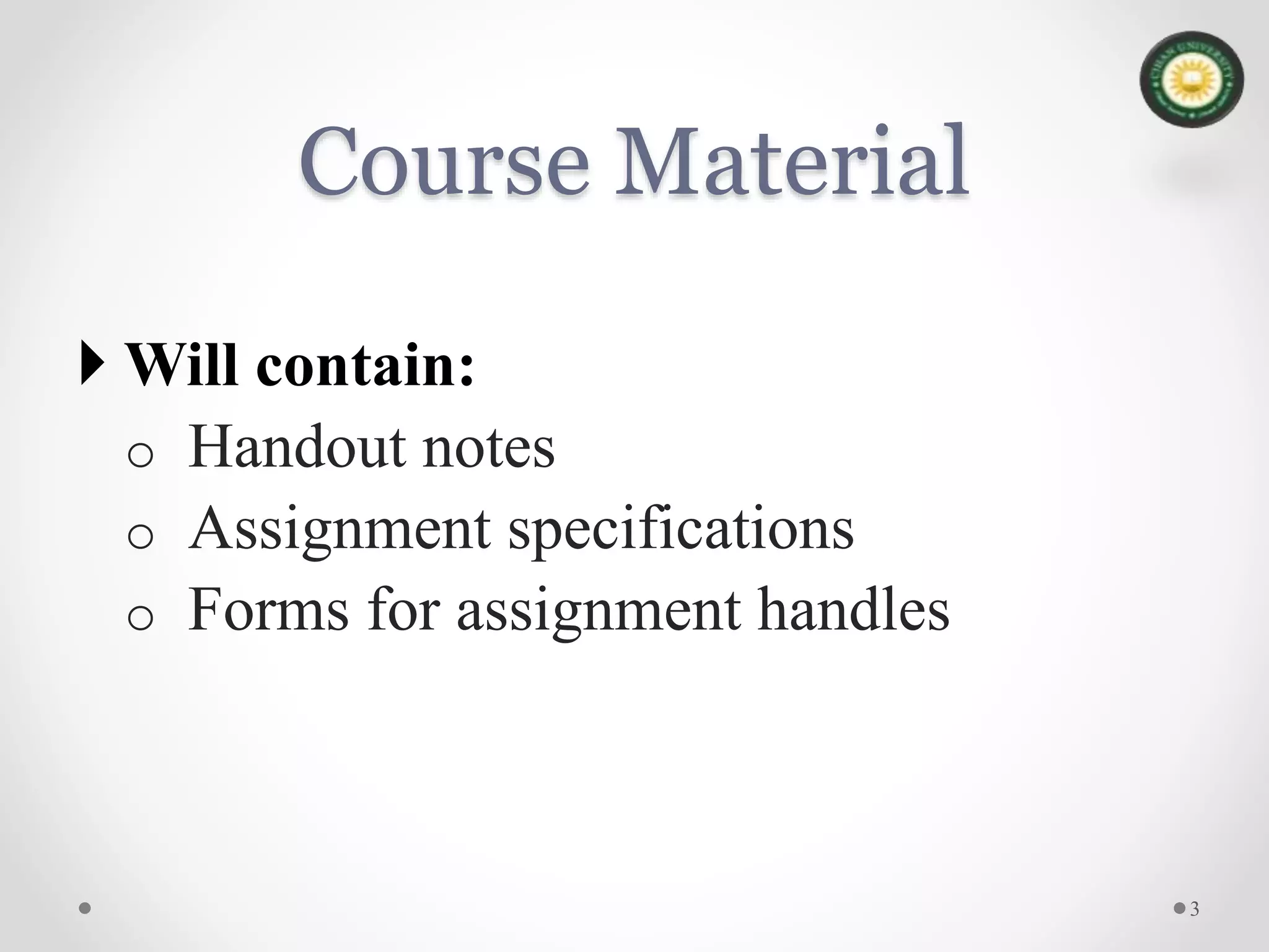 Course Material
 Will contain:
o Handout notes
o Assignment specifications
o Forms for assignment handles
3
 