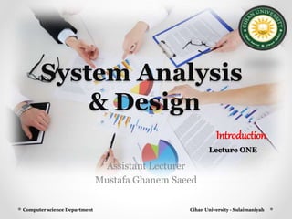 System Analysis
& Design
Assistant Lecturer
Mustafa Ghanem Saeed
Cihan University - Sulaimaniyah
Lecture ONE
Computer science Department
Introduction
 