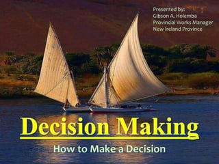 How to Make a Decision
Presented by:
Gibson A. Holemba
Provincial Works Manager
New Ireland Province
 
