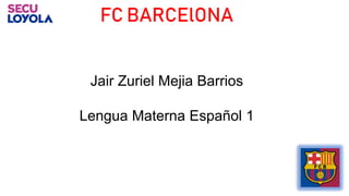FC BARCElONA
Jair Zuriel Mejia Barrios
Lengua Materna Español 1
 
