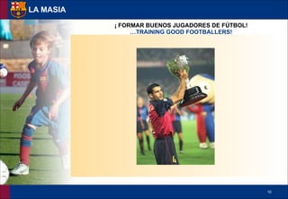 !10
LA MASIA
¡ FORMAR BUENOS JUGADORES DE FÚTBOL!
…TRAINING GOOD FOOTBALLERS!
 