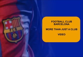  
FOOTBALL CLUB
BARCELONA 
 
MORE THAN JUST A CLUB 
 
VIDEO 
 