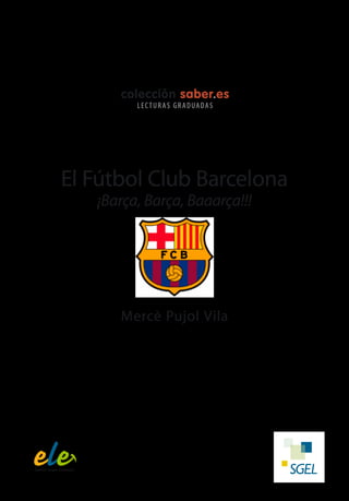 colección saber.es 
L EC TUR AS G R ADUADAS 
El Fútbol Club Barcelona 
¡Barça, Barça, Baaarça!!! 
Mercè Pujol Vila 
 