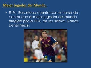 Mejor Jugador del Mundo:
 • El Fc Barcelona cuenta con el honor de
   contar con el mejor jugador del mundo
   elegido por la FIFA de los últimos 3 años:
   Lionel Messi.
 