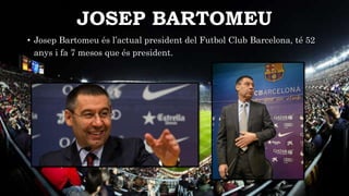 JOSEP BARTOMEU
• Josep Bartomeu és l’actual president del Futbol Club Barcelona, té 52
anys i fa 7 mesos que és president.
 