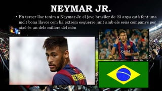NEYMAR JR.
• En tercer lloc tenim a Neymar Jr. el jove brasiler de 23 anys està fent una
molt bona llavor com ha extrem esquerre junt amb els seus companys per
això és un dels millors del món
 