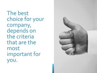 The best
choice for your
company,
depends on
the criteria
that are the
most
important for
you.
 