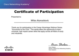 Thank you for participating in the Career Advantage Webinar Series
“Successful to the Core”. This series offers the opportunity to learn
universal, high impact career skills that apply across all fields of study
and industries.
Omar Shaban
Omar Shaban
Director, Global Cisco Networking Academy
Cisco Systems
Presented to:
Certificate of Participation
Milos Atanaskovic
 