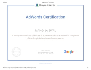 4/23/2016 Google Partners ­ Certification
https://www.google.com/partners/?authuser=0&hl=en­US#p_certification_html;cert=0 1/2
AdWords Certiãcation
MANOJ JAISWAL
is hereby awarded this certiñcate of achievement for the successful completion
of the Google AdWords certiñcation exams.
GOOGLE.COM/PARTNERS
VALID THROUGH
2 September 2016
 