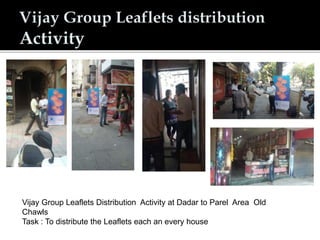 Vijay Group Leaflets Distribution Activity at Dadar to Parel Area Old
Chawls
Task : To distribute the Leaflets each an every house
 