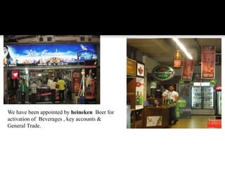 We have been appointed by heineken Beer for
activation of Beverages , key accounts &
General Trade.
 