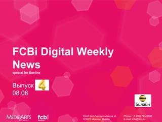 FCBi Digital Weekly
News
special for Beeline



Выпуск #4
08.06


                      13/42 2nd Zvenigorodskaya st.   Phone (+7 495) 783-3100
                      123022 Moscow, Russia           E-mail: info@fcbi.ru
 