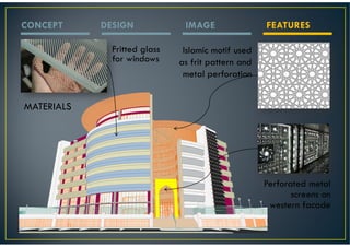 CONCEPT     DESIGN             IMAGE                FEATURES

              Fritted glass    Islamic motif used
              for windows     as frit pattern and
                               metal perforation


MATERIALS




                                                    Perforated metal
                                                           screens on
                                                     western facade
 