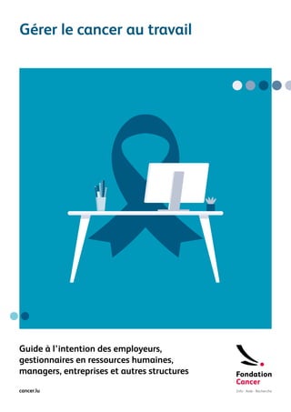 cancer.lu
Gérer le cancer au travail
Guide à l’intention des employeurs,
gestionnaires en ressources humaines,
managers, entreprises et autres structures
 