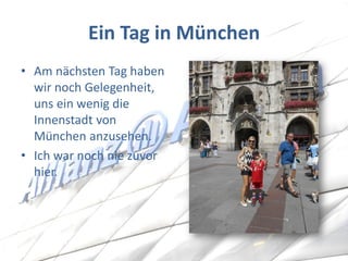 Ein Tag in München 
•Am nächsten Tag haben wir noch Gelegenheit, uns ein wenig die Innenstadt von München anzusehen. 
•Ich war noch nie zuvor hier.  