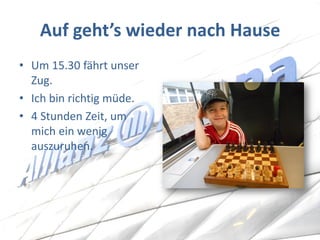 Auf geht’s wieder nach Hause 
•Um 15.30 fährt unser Zug. 
•Ich bin richtig müde. 
•4 Stunden Zeit, um mich ein wenig auszuruhen.  