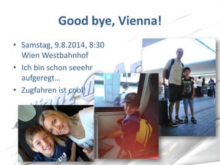 Good bye, Vienna! 
•Samstag, 9.8.2014, 8:30 Wien Westbahnhof 
•Ich bin schon seeehr aufgeregt… 
•Zugfahren ist cool!  