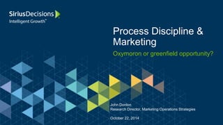 Process Discipline & 
Marketing 
Oxymoron or greenfield opportunity? 
John Donlon 
Research Director, Marketing Operations Strategies 
October 22, 2014 
 