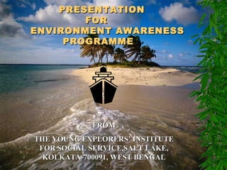 PRESENTATIONPRESENTATION
FORFOR
ENVIRONMENT AWARENESSENVIRONMENT AWARENESS
PROGRAMMEPROGRAMME
FROMFROM
THE YOUNG EXPLORERS’ INSTITUTETHE YOUNG EXPLORERS’ INSTITUTE
FOR SOCIAL SERVICE,SALT LAKE,FOR SOCIAL SERVICE,SALT LAKE,
KOLKATA-700091, WEST BENGALKOLKATA-700091, WEST BENGAL
 