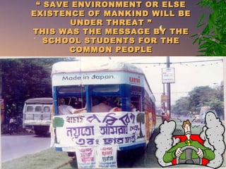 ““ SAVE ENVIRONMENT OR ELSESAVE ENVIRONMENT OR ELSE
EXISTENCE OF MANKIND WILL BEEXISTENCE OF MANKIND WILL BE
UNDER THREAT ”UNDER THREAT ”
THIS WAS THE MESSAGE BY THETHIS WAS THE MESSAGE BY THE
SCHOOL STUDENTS FOR THESCHOOL STUDENTS FOR THE
COMMON PEOPLECOMMON PEOPLE
 