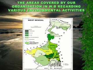 THE AREAS COVERED BY OURTHE AREAS COVERED BY OUR
ORGANISATION IN W.B REGARDINGORGANISATION IN W.B REGARDING
VARIOUS ENVIRONMENTAL ACTIVITIESVARIOUS ENVIRONMENTAL ACTIVITIES
 