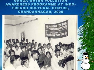 GANGA WATER POLLUTIONGANGA WATER POLLUTION
AWARENESS PROGRAMME AT INDO-AWARENESS PROGRAMME AT INDO-
FRENCH CULTURAL CENTRE,FRENCH CULTURAL CENTRE,
CHANDANNAGAR, 2000CHANDANNAGAR, 2000
 