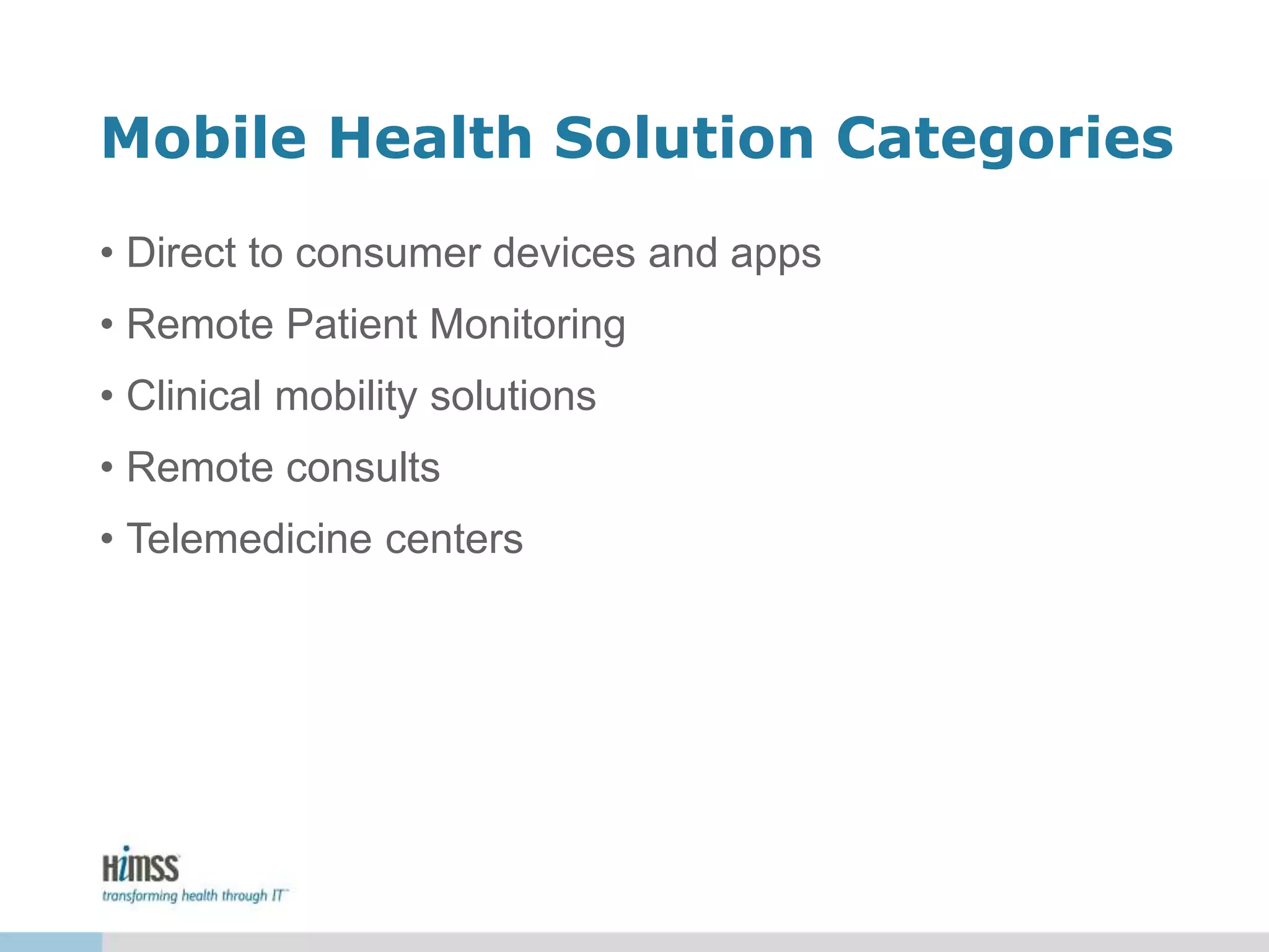 Mobile Health Solution Categories
• Direct to consumer devices and apps
• Remote Patient Monitoring
• Clinical mobility solutions
• Remote consults
• Telemedicine centers