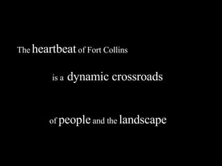 The   heartbeat   of Fort Collins of  people   and the   landscape is a   dynamic crossroads 