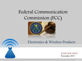 Federal Communication
Commission (FCC)
Electronics & Wireless Products
KYAW SOE HEIN
November, 2015
 