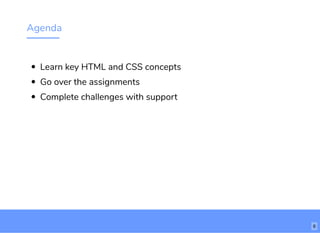 Agenda
Learn key HTML and CSS concepts
Go over the assignments
Complete challenges with support
6
 