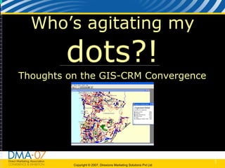 Copyright © 2007, Direxions Marketing Solutions Pvt Ltd
1
Who’s agitating my
dots?!
Thoughts on the GIS-CRM Convergence
 