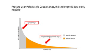 Procure usar Palavras de Cauda Longa, mais relevantes para o seu
negócio
“jewellery”
“Filigree engagement ring”
 