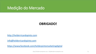 Medição do Mercado
OBRIGADO!
http://helderricardopinto.com
info@helderricardopinto.com
https://www.facebook.com/helderpintomarketingdigital
http://helderricardopinto.com | info@helderricardopinto.com 21
 